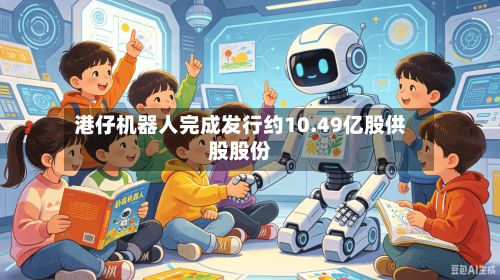 港仔机器人完成发行约10.49亿股供股股份-第1张图片