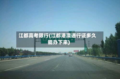 江都高考限行(江都港澳通行证多久能办下来)