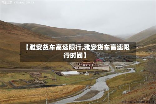 【雅安货车高速限行,雅安货车高速限行时间】