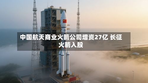 中国航天商业火箭公司增资27亿 长征火箭入股