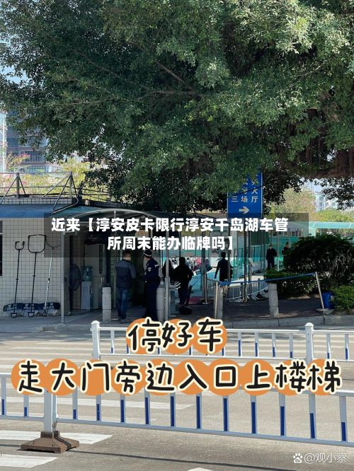 近来【淳安皮卡限行淳安千岛湖车管所周末能办临牌吗】