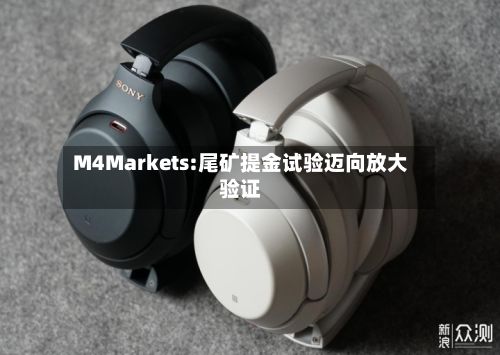 M4Markets:尾矿提金试验迈向放大验证-第1张图片