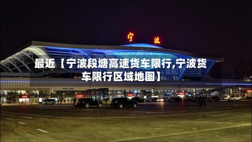 最近【宁波段塘高速货车限行,宁波货车限行区域地图】