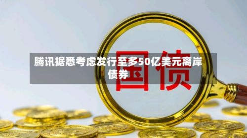 腾讯据悉考虑发行至多50亿美元离岸债券-第1张图片