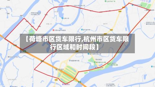 【荷塘市区货车限行,杭州市区货车限行区域和时间段】