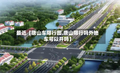 最近【唐山车限行图,唐山限行吗外地车可以开吗】-第3张图片