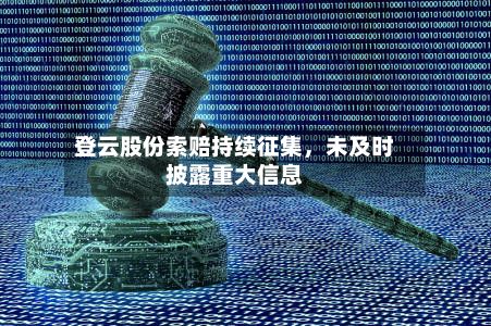 登云股份索赔持续征集，未及时披露重大信息