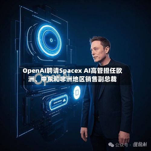 OpenAI聘请Spacex AI高管担任欧洲、中东和非洲地区销售副总裁-第2张图片