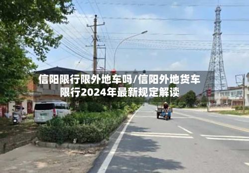 信阳限行限外地车吗/信阳外地货车限行2024年最新规定解读