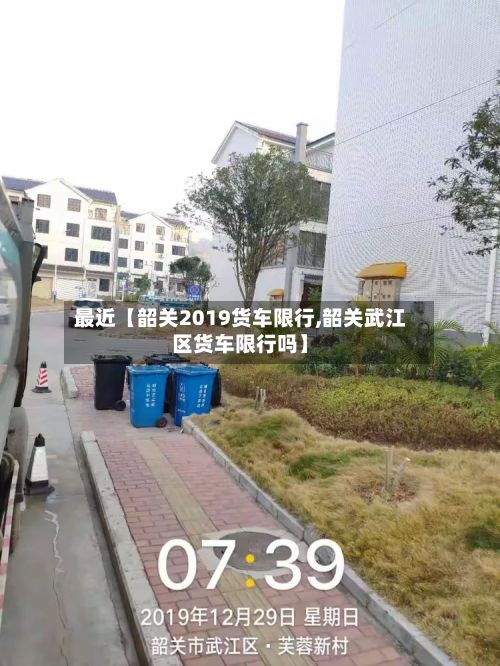 最近【韶关2019货车限行,韶关武江区货车限行吗】