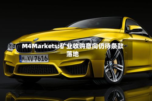 M4Markets:矿业收购意向仍待条款落地-第2张图片