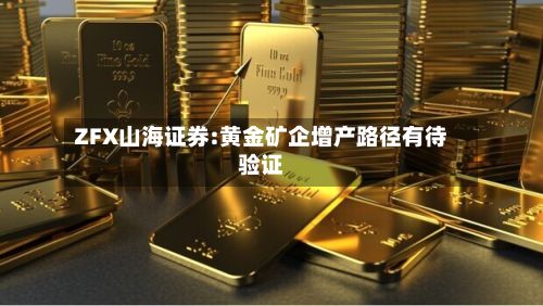 ZFX山海证券:黄金矿企增产路径有待验证-第1张图片