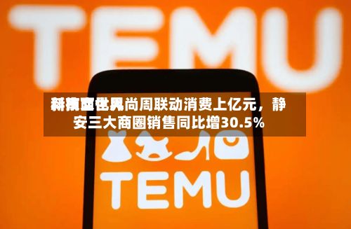 新南西世界科技文化风尚周联动消费上亿元，静安三大商圈销售同比增30.5%-第2张图片