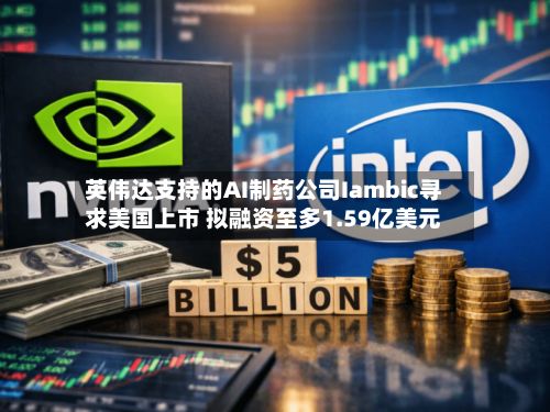 英伟达支持的AI制药公司Iambic寻求美国上市 拟融资至多1.59亿美元