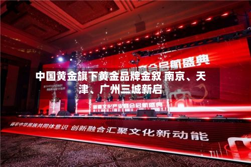 中国黄金旗下黄金品牌金叙 南京、天津、广州三城新启