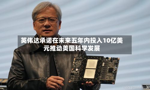 英伟达承诺在未来五年内投入10亿美元推动美国科学发展-第2张图片