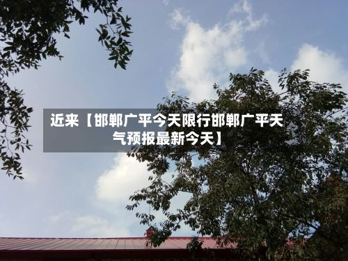 近来【邯郸广平今天限行邯郸广平天气预报最新今天】-第2张图片