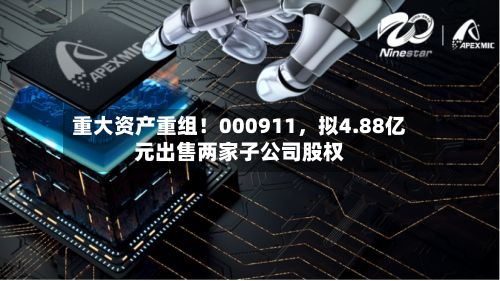 重大资产重组！000911，拟4.88亿元出售两家子公司股权-第2张图片