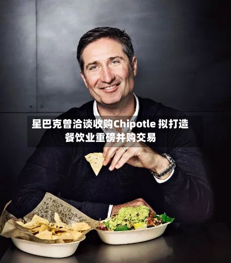 星巴克曾洽谈收购Chipotle 拟打造餐饮业重磅并购交易-第1张图片