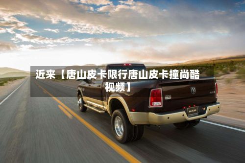 近来【唐山皮卡限行唐山皮卡撞尚酷视频】-第3张图片