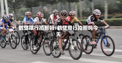 鹤壁限行拍照吗/鹤壁限行拍照吗今天-第3张图片