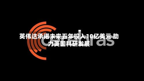 英伟达承诺未来五年投入10亿美元 助力美国科研发展-第1张图片