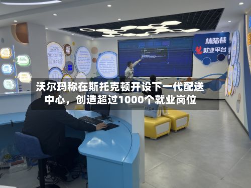 沃尔玛称在斯托克顿开设下一代配送中心，创造超过1000个就业岗位