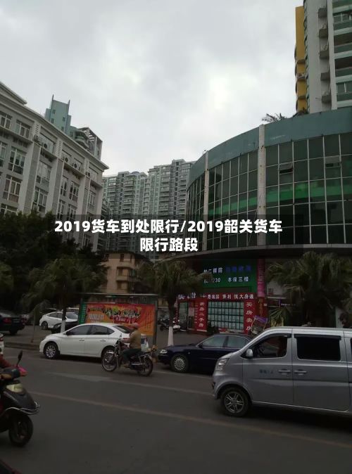 2019货车到处限行/2019韶关货车限行路段