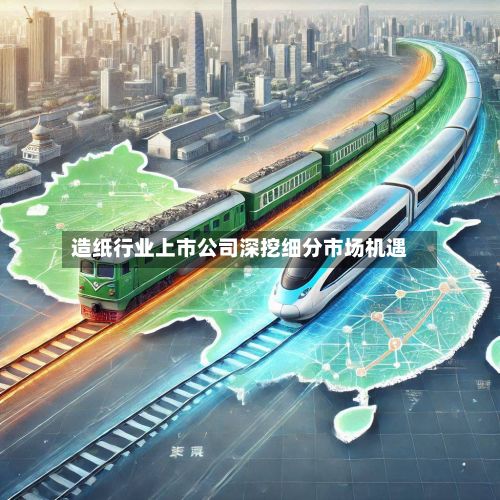 造纸行业上市公司深挖细分市场机遇