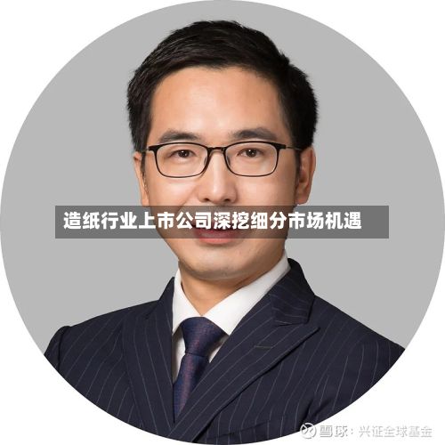造纸行业上市公司深挖细分市场机遇-第2张图片