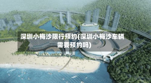 深圳小梅沙限行预约(深圳小梅沙车辆需要预约吗)
