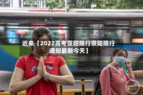 近来【2022高考荥阳限行荥阳限行通知最新今天】-第2张图片