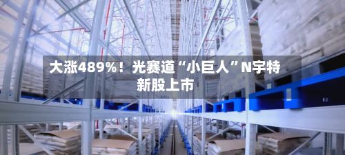 大涨489%！光赛道“小巨人”N宇特新股上市