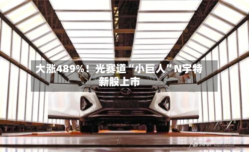 大涨489%！光赛道“小巨人”N宇特新股上市-第2张图片