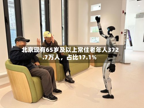 北京现有65岁及以上常住老年人372.7万人，占比17.1%