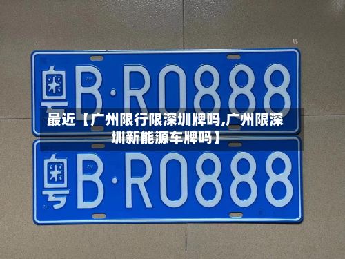 最近【广州限行限深圳牌吗,广州限深圳新能源车牌吗】-第2张图片