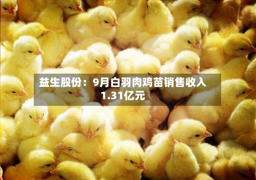 益生股份:9月白羽肉鸡苗销售收入1.31亿元-第3张图片