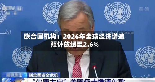 联合国机构：2026年全球经济增速预计放缓至2.6%