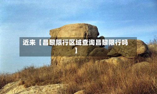 近来【昌黎限行区域查询昌黎限行吗】