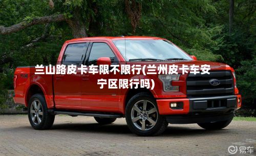 兰山路皮卡车限不限行(兰州皮卡车安宁区限行吗)