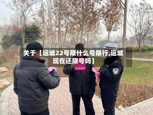 关于【运城22号限什么号限行,运城现在还限号吗】-第2张图片