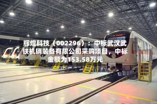 辉煌科技（002296）：中标武汉武铁机辆装备有限公司采购项目，中标金额为153.58万元-第2张图片