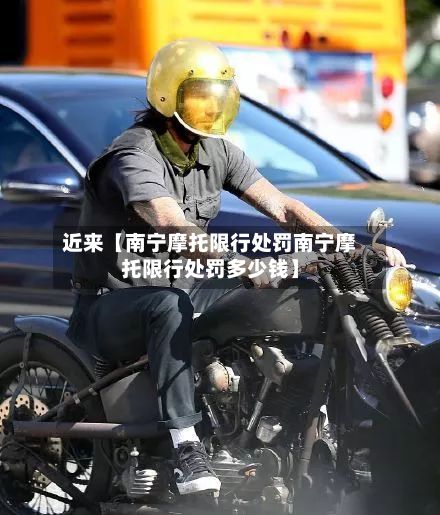 近来【南宁摩托限行处罚南宁摩托限行处罚多少钱】