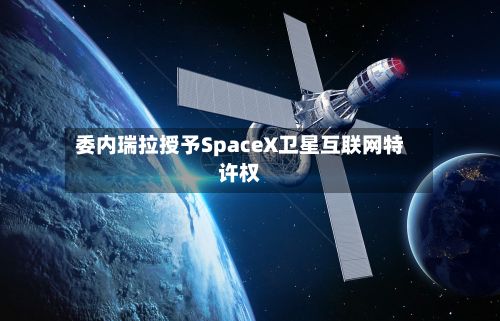 委内瑞拉授予SpaceX卫星互联网特许权-第2张图片