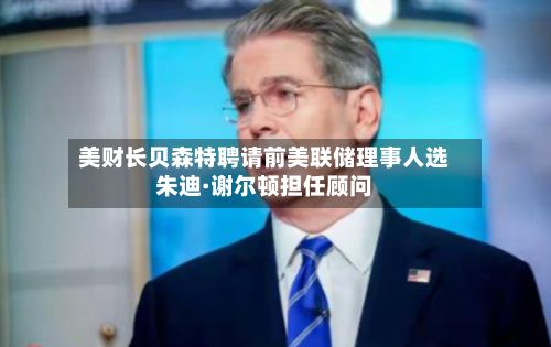 美财长贝森特聘请前美联储理事人选朱迪·谢尔顿担任顾问-第3张图片