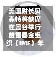 美国财长贝森特将缺席在曼谷举行的世界货币基金组织（IMF）年会 财政部官员布鲁克和布朗将出席-第2张图片