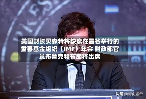 美国财长贝森特将缺席在曼谷举行的世界货币基金组织（IMF）年会 财政部官员布鲁克和布朗将出席