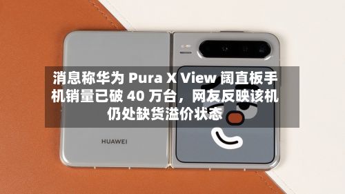 消息称华为 Pura X View 阔直板手机销量已破 40 万台，网友反映该机仍处缺货溢价状态-第2张图片