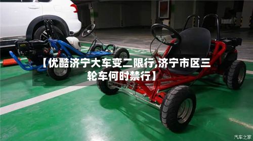 【优酷济宁大车变二限行,济宁市区三轮车何时禁行】-第2张图片