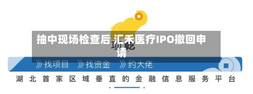 抽中现场检查后 汇禾医疗IPO撤回申请-第2张图片